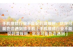 手机维修行业不能说的潜规则，坑你可能也会遇到修手机「手机维修行业不能说的潜规则，坑你可能也会遇到」