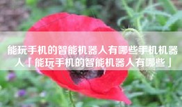 能玩手机的智能机器人有哪些手机机器人「能玩手机的智能机器人有哪些」