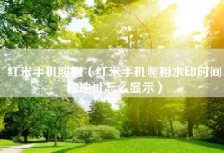 红米手机照相（红米手机照相水印时间和地址怎么显示）