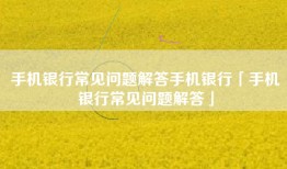 手机银行常见问题解答手机银行「手机银行常见问题解答」