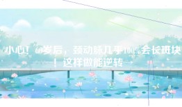 小心！60岁后，颈动脉几乎100%会长斑块！这样做能逆转→