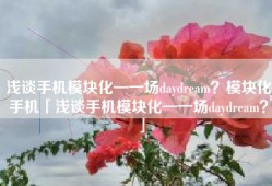 浅谈手机模块化—一场daydream？模块化手机「浅谈手机模块化—一场daydream？」