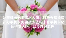 补手机卡必须得本人吗，以及办理流程补办手机卡需要本人去吗「补手机卡必须得本人吗，以及办理流程」