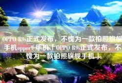 OPPO R9s正式发布，不愧为一款拍照旗舰手机oppor9 手机「OPPO R9s正式发布，不愧为一款拍照旗舰手机」