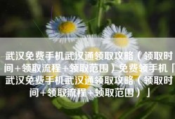 武汉免费手机武汉通领取攻略（领取时间+领取流程+领取范围）免费领手机「武汉免费手机武汉通领取攻略（领取时间+领取流程+领取范围）」