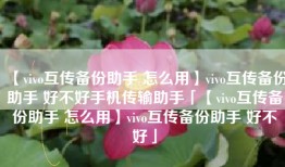 【vivo互传备份助手 怎么用】vivo互传备份助手 好不好手机传输助手「【vivo互传备份助手 怎么用】vivo互传备份助手 好不好」