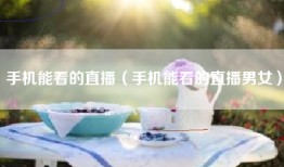 手机能看的直播（手机能看的直播男女）