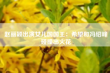 赵丽颖出演女儿国国王：希望和冯绍峰碰撞出火花