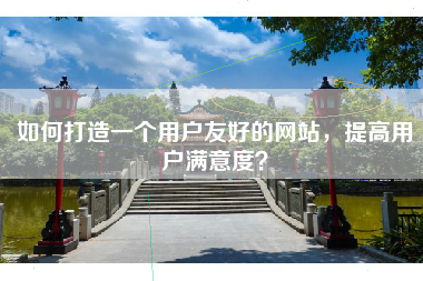 如何打造一个用户友好的网站，提高用户满意度？