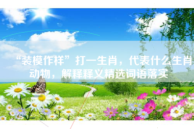 “装模作样”打一生肖，代表什么生肖动物，解释释义精选词语落实