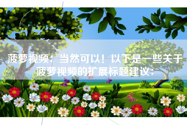 菠萝视频：当然可以！以下是一些关于菠萝视频的扩展标题建议：
