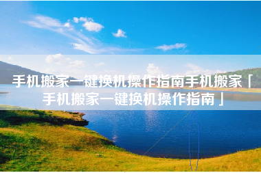 手机搬家一键换机操作指南手机搬家「手机搬家一键换机操作指南」