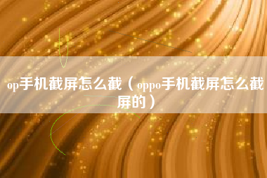 op手机截屏怎么截（oppo手机截屏怎么截屏的）