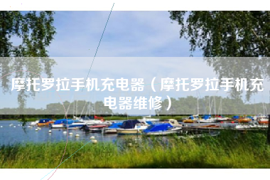 摩托罗拉手机充电器（摩托罗拉手机充电器维修）