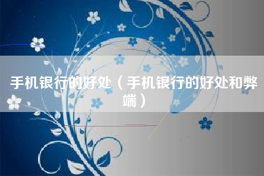 手机银行的好处（手机银行的好处和弊端）