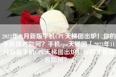 2023年11月新版手机CPU天梯图出炉！你的手机排名如何？手机cpu天梯图「2023年11月新版手机CPU天梯图出炉！你的手机排名如何？」