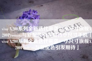 vivo X200系列全新迭代来袭：小尺寸旗舰X200Promini与新配色引发期待小尺寸手机「vivo X200系列全新迭代来袭：小尺寸旗舰X200Promini与新配色引发期待」