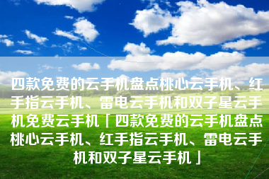 四款免费的云手机盘点桃心云手机、红手指云手机、雷电云手机和双子星云手机免费云手机「四款免费的云手机盘点桃心云手机、红手指云手机、雷电云手机和双子星云手机」