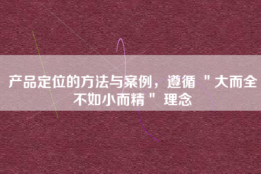产品定位的方法与案例，遵循 ＂大而全不如小而精＂ 理念