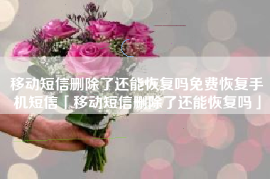 移动短信删除了还能恢复吗免费恢复手机短信「移动短信删除了还能恢复吗」