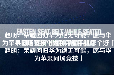 赵明：荣耀回归华为绝无可能，愿与华为苹果同场竞技华为和荣耀手机哪个好「赵明：荣耀回归华为绝无可能，愿与华为苹果同场竞技」