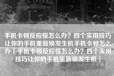 手机卡顿反应慢怎么办？四个实用技巧让你的手机重新焕发生机手机卡顿怎么办「手机卡顿反应慢怎么办？四个实用技巧让你的手机重新焕发生机」
