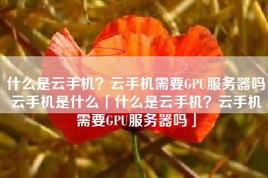 什么是云手机？云手机需要GPU服务器吗云手机是什么「什么是云手机？云手机需要GPU服务器吗」