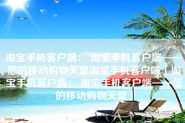淘宝手机客户端： 淘宝手机客户端——您的移动购物天堂淘宝手机客户端「淘宝手机客户端： 淘宝手机客户端——您的移动购物天堂」